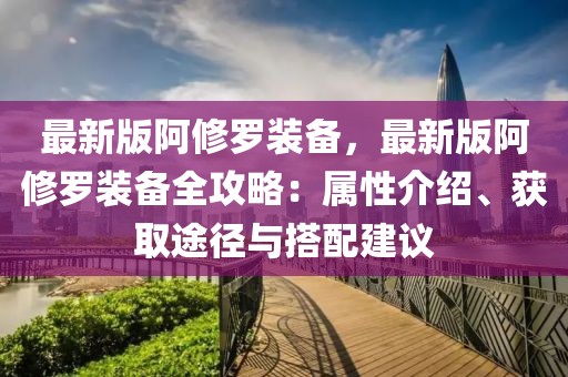 最新版阿修羅裝備，最新版阿修羅裝備全攻略：屬性介紹、獲取途徑與搭配建議