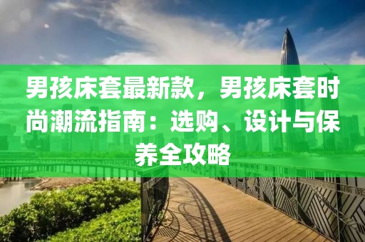 男孩床套最新款，男孩床套時尚潮流指南：選購、設計與保養全攻略