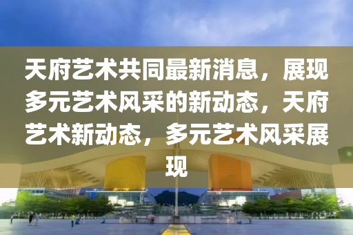 天府藝術共同最新消息，展現多元藝術風采的新動態，天府藝術新動態，多元藝術風采展現