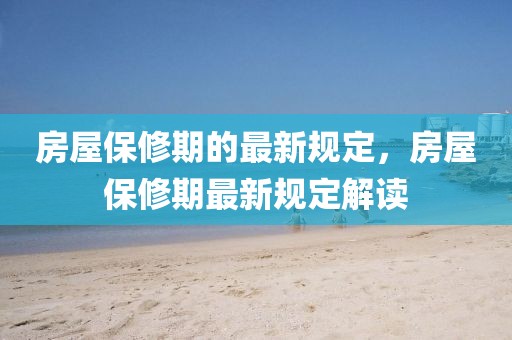 房屋保修期的最新規定，房屋保修期最新規定解讀