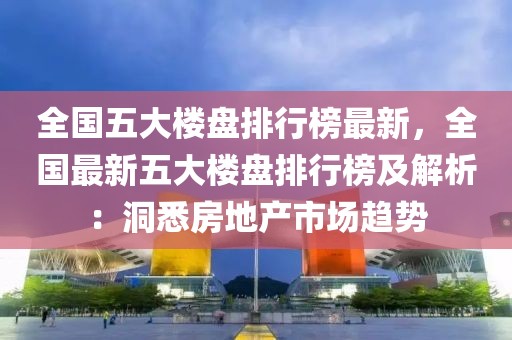 全國五大樓盤排行榜最新，全國最新五大樓盤排行榜及解析：洞悉房地產市場趨勢