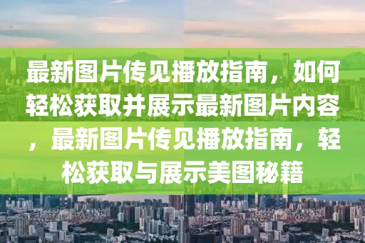 最新圖片傳見播放指南，如何輕松獲取并展示最新圖片內容，最新圖片傳見播放指南，輕松獲取與展示美圖秘籍