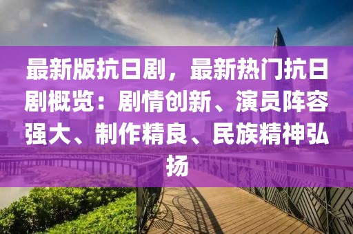 最新版抗日劇，最新熱門抗日劇概覽：劇情創新、演員陣容強大、制作精良、民族精神弘揚