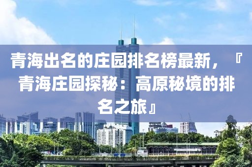 青海出名的莊園排名榜最新，『青海莊園探秘：高原秘境的排名之旅』