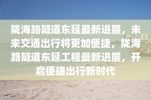 隴海路隧道東延最新進展，未來交通出行將更加便捷，隴海路隧道東延工程最新進展，開啟便捷出行新時代