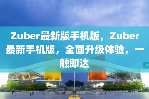 Zuber最新版手機版，Zuber最新手機版，全面升級體驗，一觸即達
