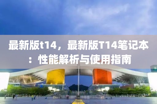 最新版t14，最新版T14筆記本：性能解析與使用指南