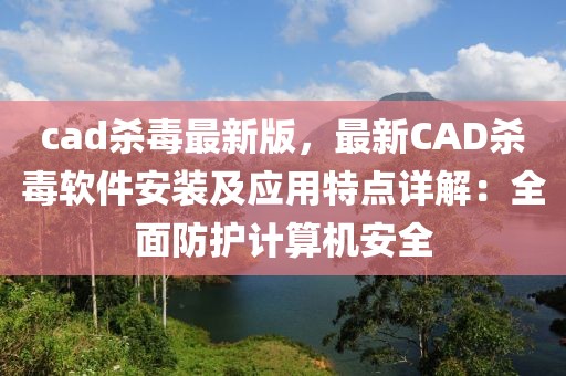 cad殺毒最新版，最新CAD殺毒軟件安裝及應用特點詳解：全面防護計算機安全