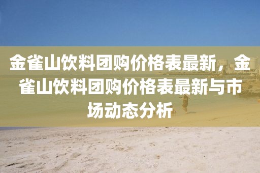 金雀山飲料團(tuán)購價(jià)格表最新，金雀山飲料團(tuán)購價(jià)格表最新與市場動(dòng)態(tài)分析