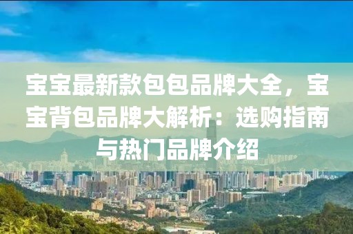 寶寶最新款包包品牌大全，寶寶背包品牌大解析：選購指南與熱門品牌介紹