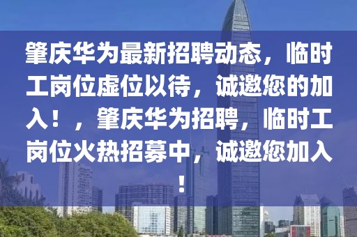 肇慶華為最新招聘動(dòng)態(tài)，臨時(shí)工崗位虛位以待，誠邀您的加入！，肇慶華為招聘，臨時(shí)工崗位火熱招募中，誠邀您加入！