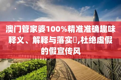 澳門管家婆100%精準準確趣味釋義、解釋與落實?,杜絕虛假的假宣傳風