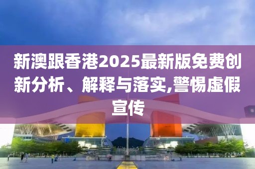 新澳跟香港2025最新版免費創新分析、解釋與落實,警惕虛假宣傳