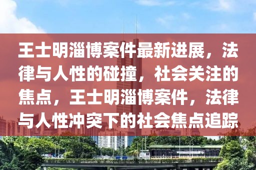 王士明淄博案件最新進展，法律與人性的碰撞，社會關注的焦點，王士明淄博案件，法律與人性沖突下的社會焦點追蹤