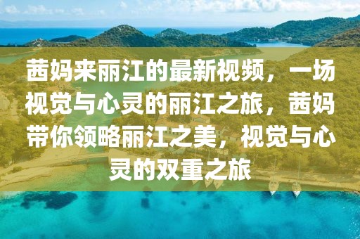 茜媽來麗江的最新視頻，一場視覺與心靈的麗江之旅，茜媽帶你領略麗江之美，視覺與心靈的雙重之旅