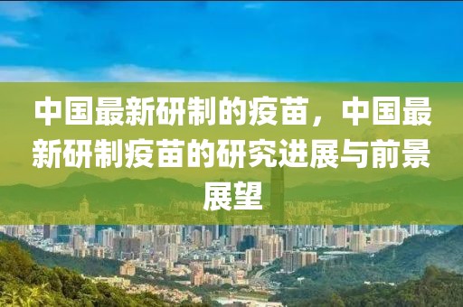 中國(guó)最新研制的疫苗，中國(guó)最新研制疫苗的研究進(jìn)展與前景展望