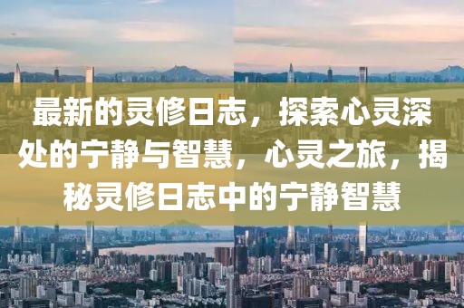 最新的靈修日志，探索心靈深處的寧靜與智慧，心靈之旅，揭秘靈修日志中的寧靜智慧