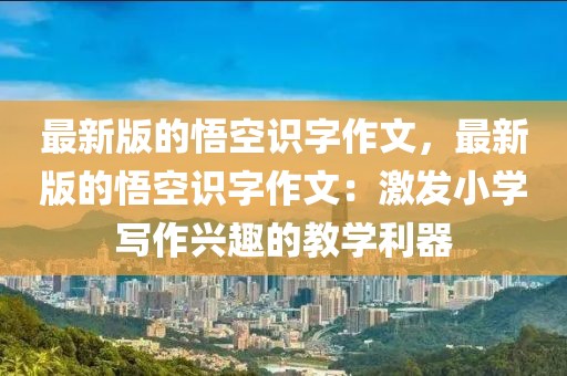 最新版的悟空識字作文，最新版的悟空識字作文：激發(fā)小學寫作興趣的教學利器