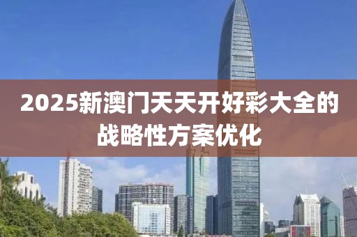 2025新澳門天天開好彩大全的戰略性方案優化