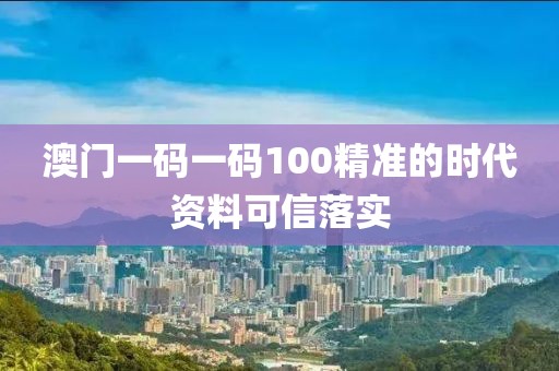 澳門(mén)一碼一碼100精準(zhǔn)的時(shí)代資料可信落實(shí)