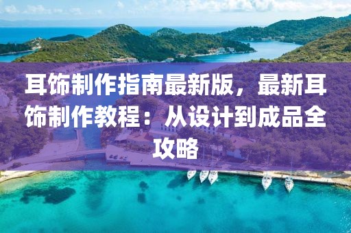 耳飾制作指南最新版，最新耳飾制作教程：從設計到成品全攻略