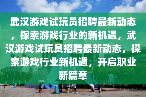 武漢游戲試玩員招聘最新動態(tài)，探索游戲行業(yè)的新機遇，武漢游戲試玩員招聘最新動態(tài)，探索游戲行業(yè)新機遇，開啟職業(yè)新篇章