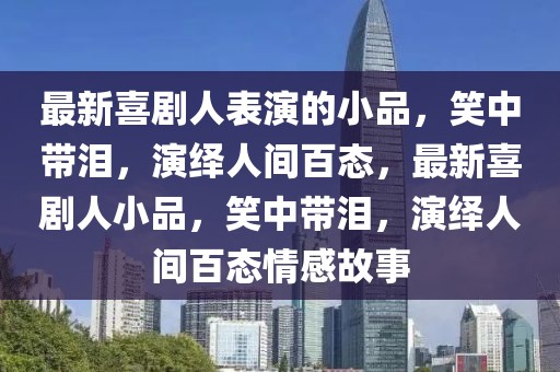 最新喜劇人表演的小品，笑中帶淚，演繹人間百態，最新喜劇人小品，笑中帶淚，演繹人間百態情感故事