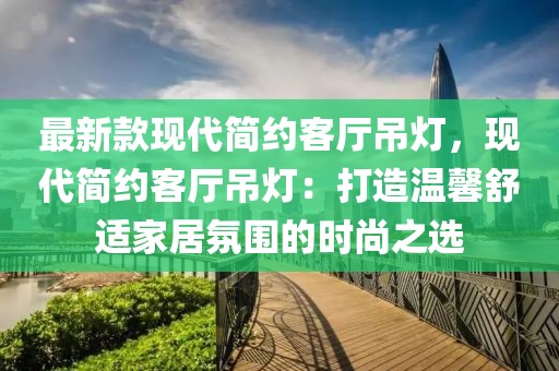 最新款現代簡約客廳吊燈，現代簡約客廳吊燈：打造溫馨舒適家居氛圍的時尚之選