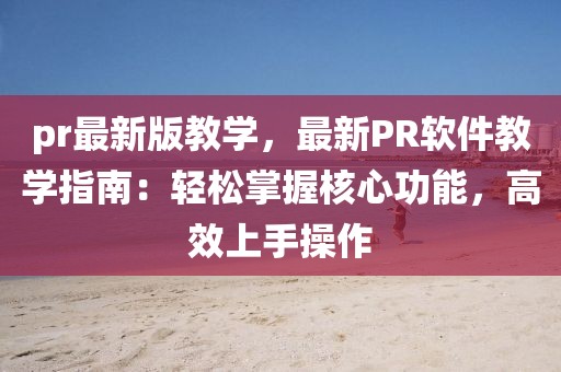 pr最新版教學，最新PR軟件教學指南：輕松掌握核心功能，高效上手操作