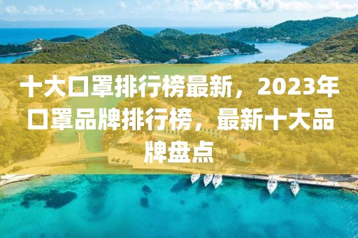 十大口罩排行榜最新，2023年口罩品牌排行榜，最新十大品牌盤點