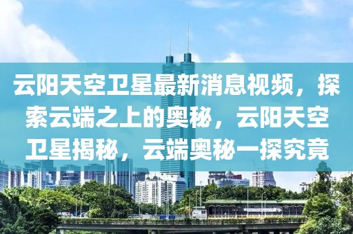 云陽天空衛星最新消息視頻，探索云端之上的奧秘，云陽天空衛星揭秘，云端奧秘一探究竟