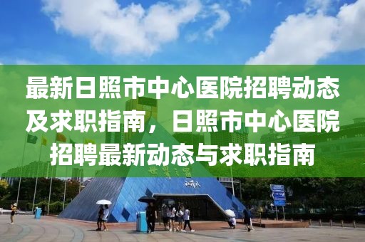 最新日照市中心醫院招聘動態及求職指南，日照市中心醫院招聘最新動態與求職指南