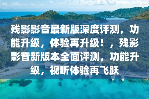 殘影影音最新版深度評測，功能升級，體驗再升級！，殘影影音新版本全面評測，功能升級，視聽體驗再飛躍