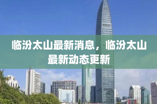 臨汾太山最新消息，臨汾太山最新動態更新