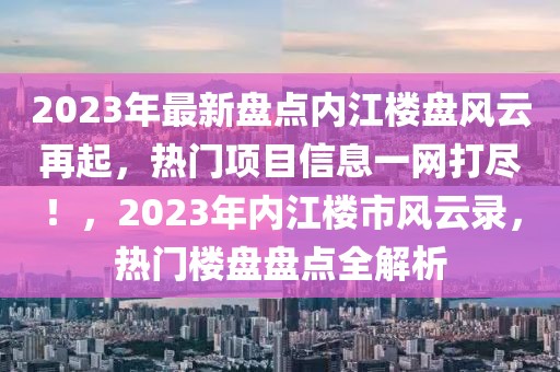2023年最新盤點(diǎn)內(nèi)江樓盤風(fēng)云再起，熱門項(xiàng)目信息一網(wǎng)打盡！，2023年內(nèi)江樓市風(fēng)云錄，熱門樓盤盤點(diǎn)全解析