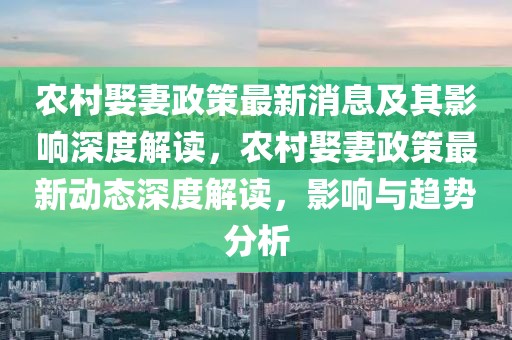 農村娶妻政策最新消息及其影響深度解讀，農村娶妻政策最新動態深度解讀，影響與趨勢分析