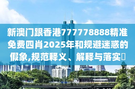 新澳門(mén)跟香港777778888精準(zhǔn)免費(fèi)四肖2025年和規(guī)避迷惑的假象,規(guī)范釋義、解釋與落實(shí)?