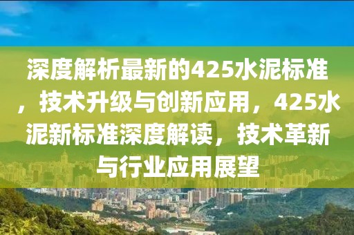 深度解析最新的425水泥標準，技術升級與創新應用，425水泥新標準深度解讀，技術革新與行業應用展望