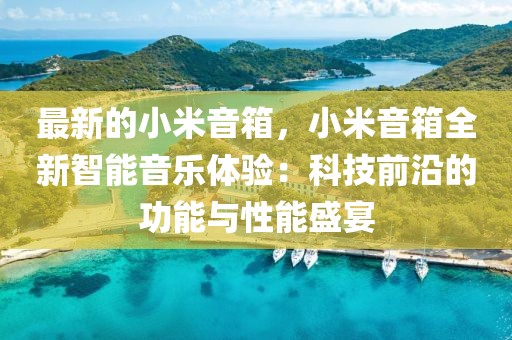 最新的小米音箱，小米音箱全新智能音樂(lè)體驗(yàn)：科技前沿的功能與性能盛宴