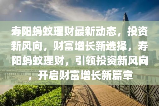 壽陽螞蟻理財最新動態，投資新風向，財富增長新選擇，壽陽螞蟻理財，引領投資新風向，開啟財富增長新篇章