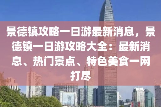 景德鎮(zhèn)攻略一日游最新消息，景德鎮(zhèn)一日游攻略大全：最新消息、熱門景點(diǎn)、特色美食一網(wǎng)打盡