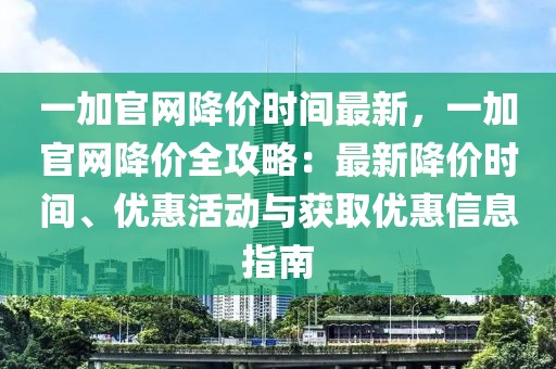 一加官網(wǎng)降價(jià)時(shí)間最新，一加官網(wǎng)降價(jià)全攻略：最新降價(jià)時(shí)間、優(yōu)惠活動(dòng)與獲取優(yōu)惠信息指南