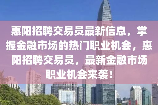 惠陽招聘交易員最新信息，掌握金融市場的熱門職業機會，惠陽招聘交易員，最新金融市場職業機會來襲！