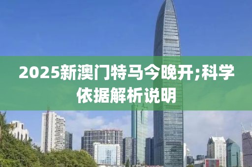 2025新澳門特馬今晚開;科學依據解析說明