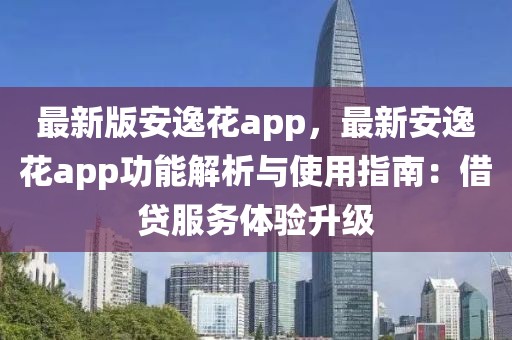 最新版安逸花app，最新安逸花app功能解析與使用指南：借貸服務體驗升級