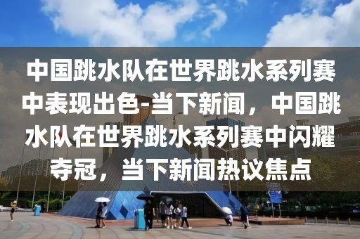 中國(guó)跳水隊(duì)在世界跳水系列賽中表現(xiàn)出色-當(dāng)下新聞，中國(guó)跳水隊(duì)在世界跳水系列賽中閃耀奪冠，當(dāng)下新聞熱議焦點(diǎn)