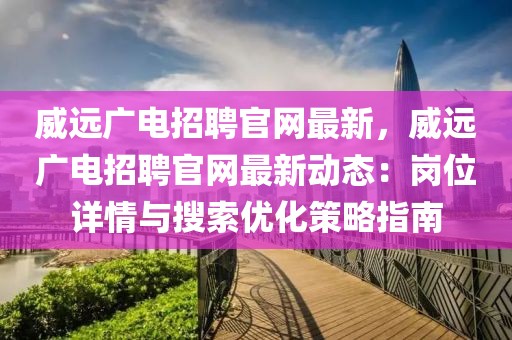 威遠(yuǎn)廣電招聘官網(wǎng)最新，威遠(yuǎn)廣電招聘官網(wǎng)最新動(dòng)態(tài)：崗位詳情與搜索優(yōu)化策略指南