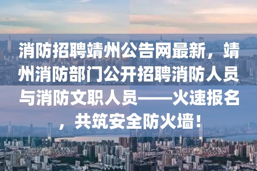 消防招聘靖州公告網(wǎng)最新，靖州消防部門公開招聘消防人員與消防文職人員——火速報(bào)名，共筑安全防火墻！