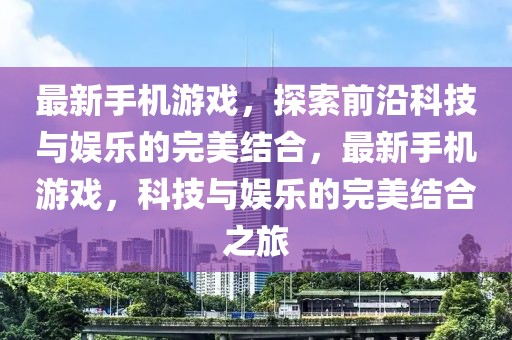 最新手機游戲，探索前沿科技與娛樂的完美結合，最新手機游戲，科技與娛樂的完美結合之旅