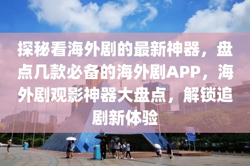 探秘看海外劇的最新神器，盤(pán)點(diǎn)幾款必備的海外劇APP，海外劇觀影神器大盤(pán)點(diǎn)，解鎖追劇新體驗(yàn)